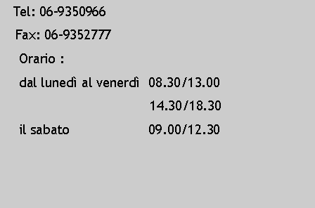 Casella di testo:    Tel: 06-9350966   Fax: 06-9352777    Orario :    dal luned� al venerd�  08.30/13.00                                      14.30/18.30    il sabato                    09.00/12.30                                          